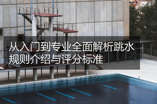 从入门到专业全面解析跳水规则介绍与评分标准