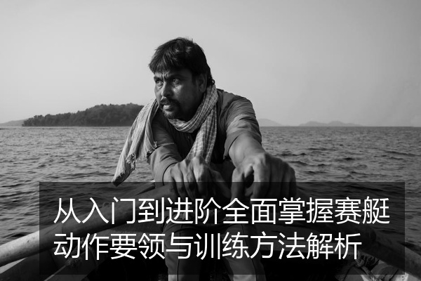 从入门到进阶全面掌握赛艇动作要领与训练方法解析