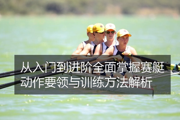 从入门到进阶全面掌握赛艇动作要领与训练方法解析
