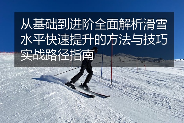 从基础到进阶全面解析滑雪水平快速提升的方法与技巧实战路径指南
