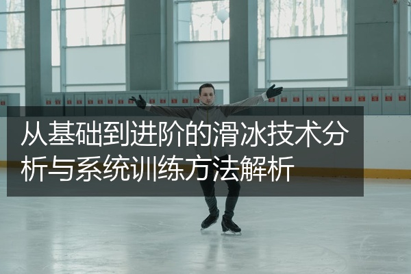 从基础到进阶的滑冰技术分析与系统训练方法解析