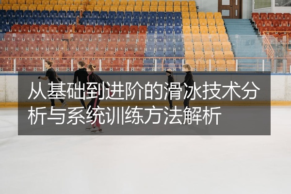 从基础到进阶的滑冰技术分析与系统训练方法解析