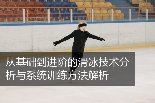 从基础到进阶的滑冰技术分析与系统训练方法解析