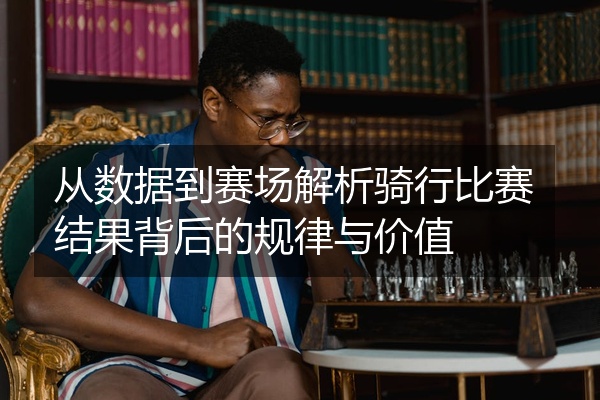 从数据到赛场解析骑行比赛结果背后的规律与价值