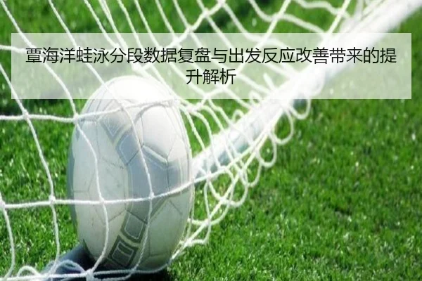 覃海洋蛙泳分段数据复盘与出发反应改善带来的提升解析